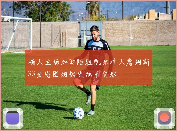 湖人主场加时险胜凯尔特人詹姆斯33分塔图姆错失绝平罚球