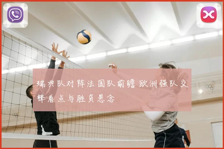 瑞典队对阵法国队前瞻 欧洲强队交锋看点与胜负悬念