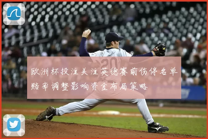 欧洲杯投注关注英德赛前伤停名单赔率调整影响资金布局策略
