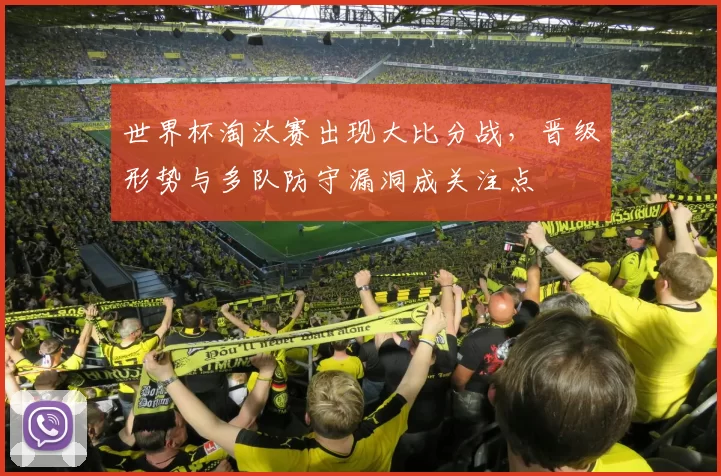 世界杯淘汰赛出现大比分战，晋级形势与多队防守漏洞成关注点