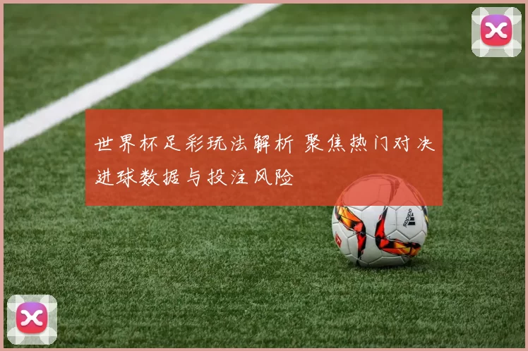 世界杯足彩玩法解析 聚焦热门对决进球数据与投注风险