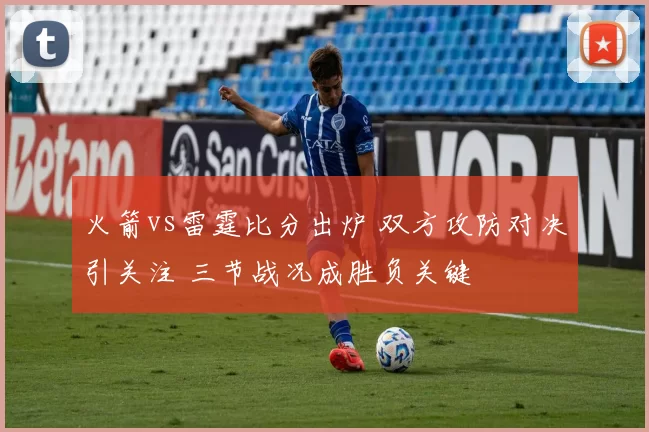 火箭vs雷霆比分出炉 双方攻防对决引关注 三节战况成胜负关键