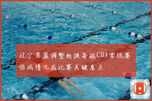 辽宁男篮调整轮换备战CBA常规赛 伤病情况成比赛关键看点