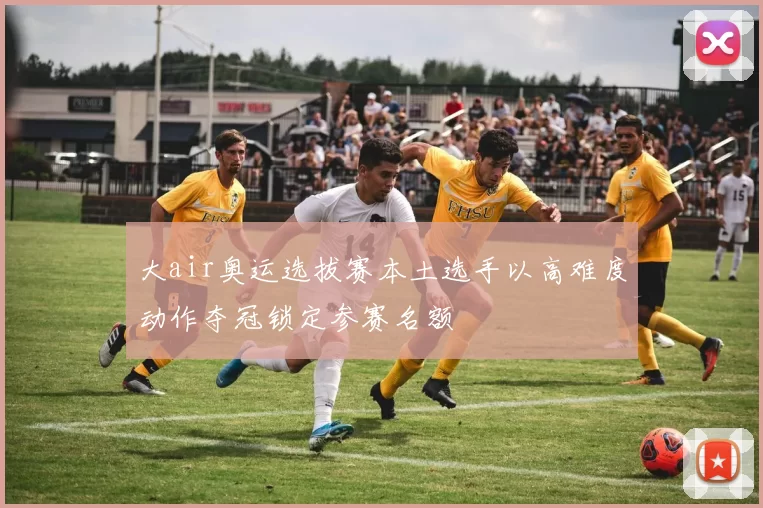 大air奥运选拔赛本土选手以高难度动作夺冠锁定参赛名额