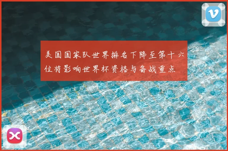 美国国家队世界排名下降至第十六位将影响世界杯资格与备战重点