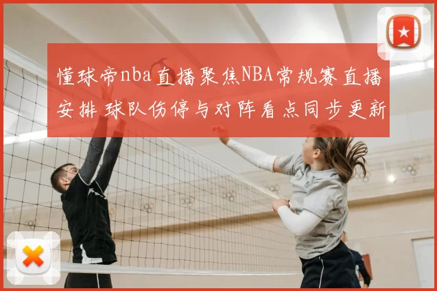 懂球帝nba直播聚焦NBA常规赛直播安排 球队伤停与对阵看点同步更新