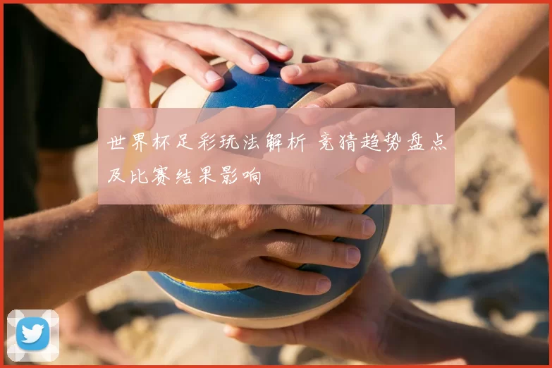 世界杯足彩玩法解析 竞猜趋势盘点及比赛结果影响