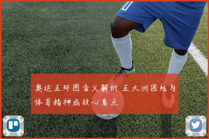 奥运五环图含义解析 五大洲团结与体育精神成核心看点