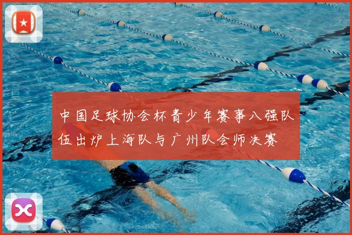 中国足球协会杯青少年赛事八强队伍出炉上海队与广州队会师决赛