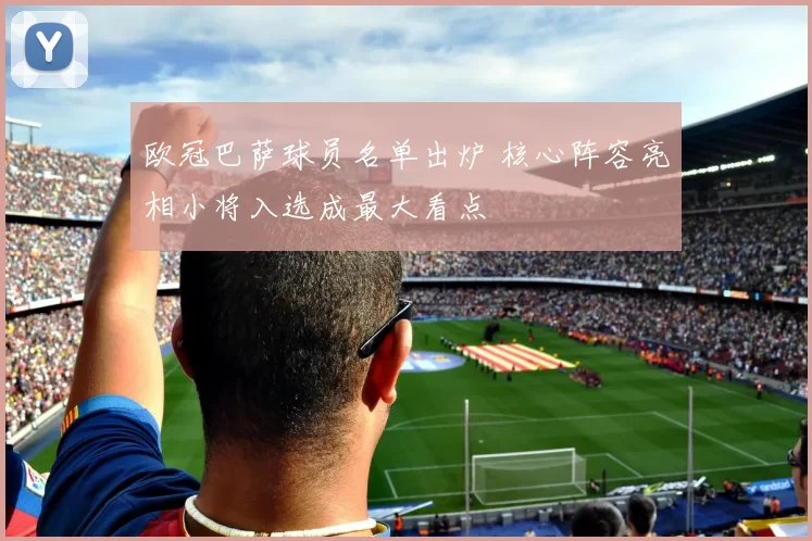 欧冠巴萨球员名单出炉 核心阵容亮相小将入选成最大看点