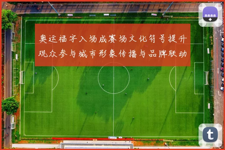 奥运福字入场成赛场文化符号提升观众参与城市形象传播与品牌联动