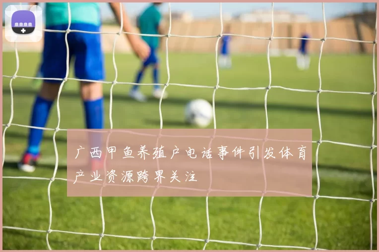 广西甲鱼养殖户电话事件引发体育产业资源跨界关注