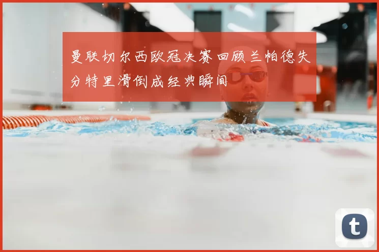 曼联切尔西欧冠决赛回顾兰帕德失分特里滑倒成经典瞬间