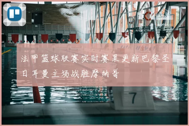 法甲篮球联赛实时赛果更新巴黎圣日耳曼主场战胜摩纳哥