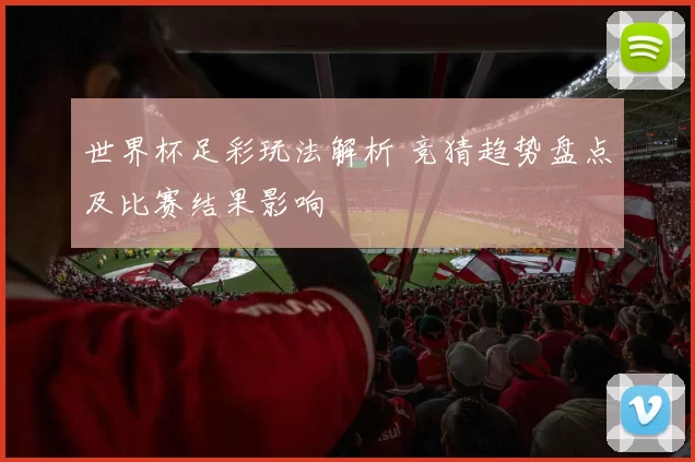 世界杯足彩玩法解析 竞猜趋势盘点及比赛结果影响