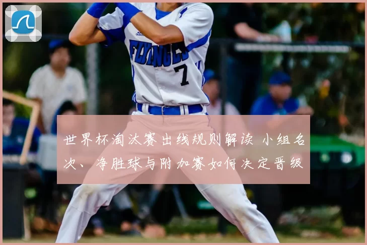 世界杯淘汰赛出线规则解读 小组名次、净胜球与附加赛如何决定晋级对阵
