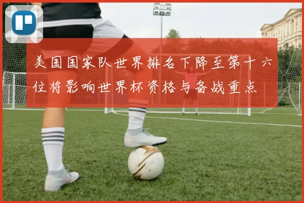 美国国家队世界排名下降至第十六位将影响世界杯资格与备战重点