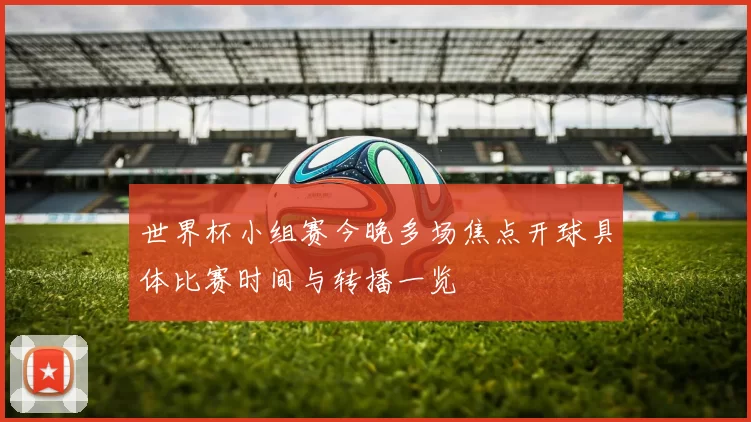 世界杯小组赛今晚多场焦点开球具体比赛时间与转播一览