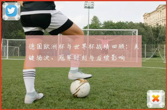 德国欧洲杯与世界杯战绩回顾：关键场次、冠军时刻与后续影响