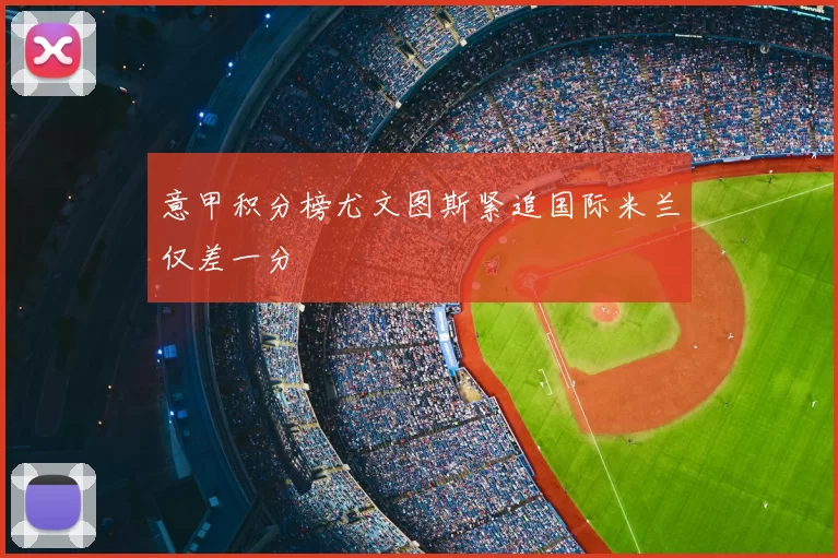 意甲积分榜尤文图斯紧追国际米兰仅差一分
