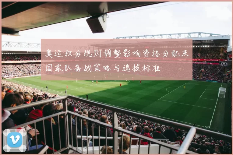 奥运积分规则调整影响资格分配及国家队备战策略与选拔标准