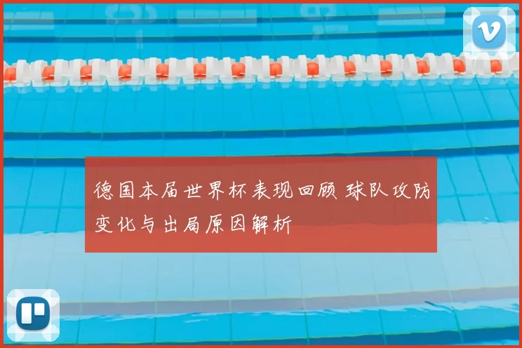 德国本届世界杯表现回顾 球队攻防变化与出局原因解析