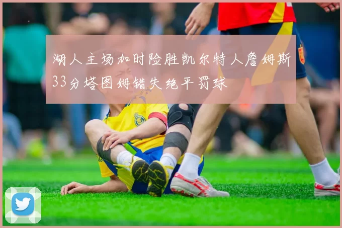 湖人主场加时险胜凯尔特人詹姆斯33分塔图姆错失绝平罚球