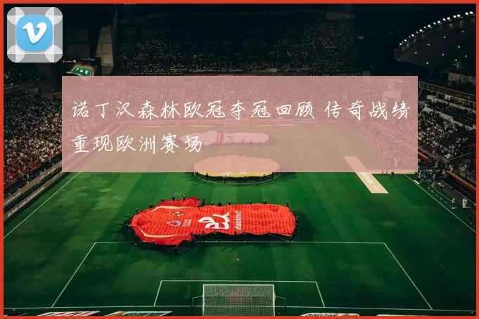 诺丁汉森林欧冠夺冠回顾 传奇战绩重现欧洲赛场