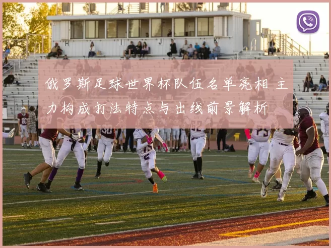 俄罗斯足球世界杯队伍名单亮相 主力构成打法特点与出线前景解析