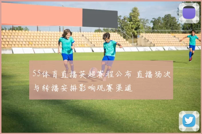 55体育直播英超赛程公布 直播场次与转播安排影响观赛渠道