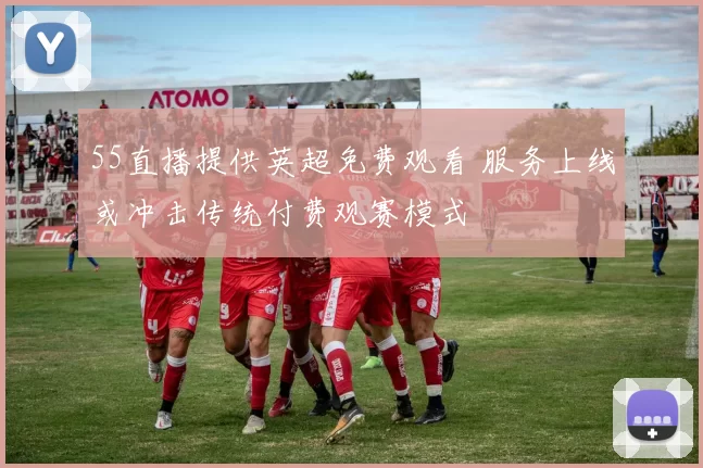 55直播提供英超免费观看 服务上线或冲击传统付费观赛模式