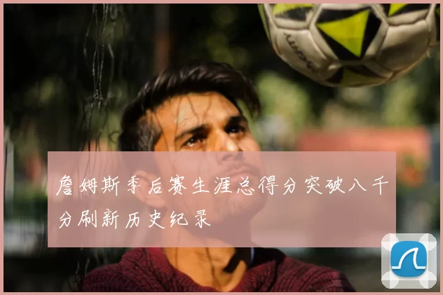 詹姆斯季后赛生涯总得分突破八千分刷新历史纪录