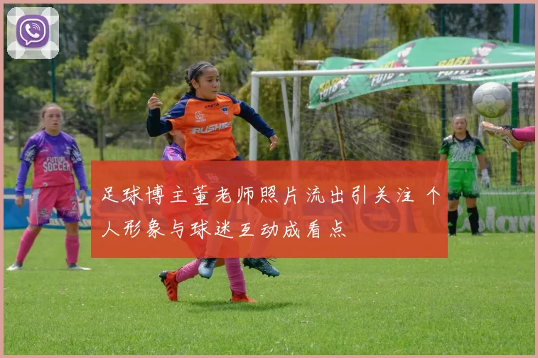 足球博主董老师照片流出引关注 个人形象与球迷互动成看点