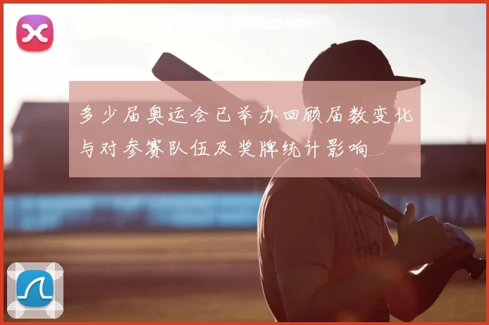 多少届奥运会已举办回顾届数变化与对参赛队伍及奖牌统计影响