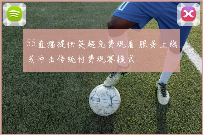 55直播提供英超免费观看 服务上线或冲击传统付费观赛模式