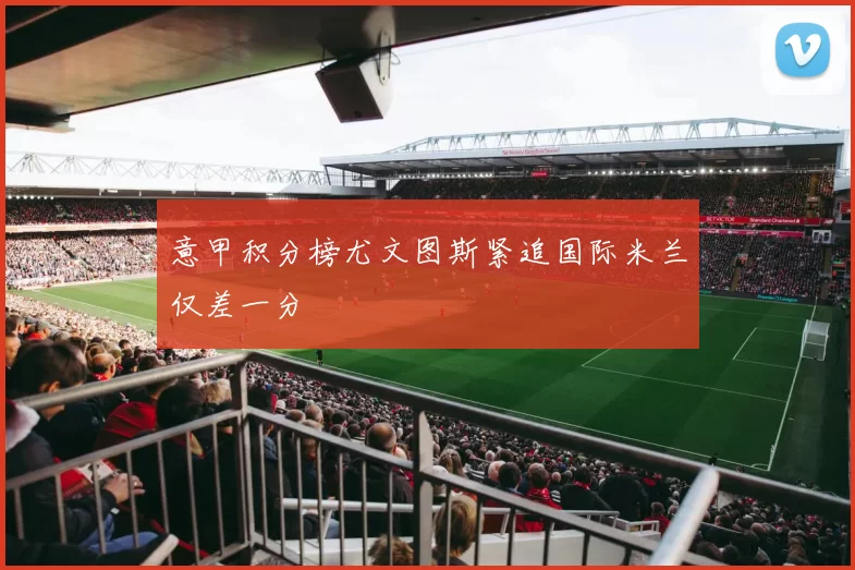 意甲积分榜尤文图斯紧追国际米兰仅差一分