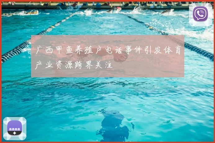 广西甲鱼养殖户电话事件引发体育产业资源跨界关注