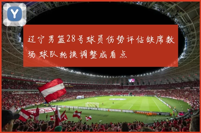 辽宁男篮28号球员伤势评估缺席数场 球队轮换调整成看点