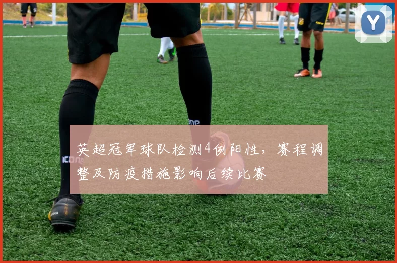 英超冠军球队检测4例阳性，赛程调整及防疫措施影响后续比赛