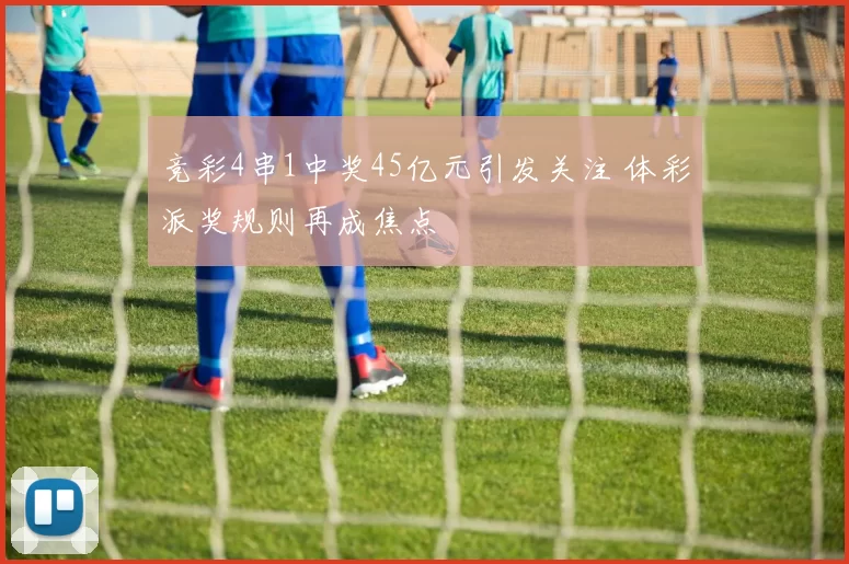 竞彩4串1中奖45亿元引发关注 体彩派奖规则再成焦点