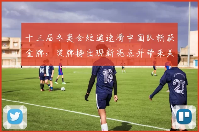 十三届冬奥会短道速滑中国队斩获金牌，奖牌榜出现新亮点并带来关注