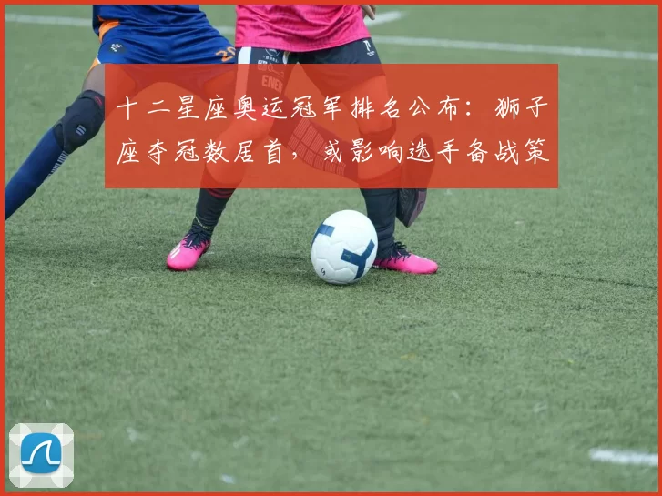 十二星座奥运冠军排名公布：狮子座夺冠数居首，或影响选手备战策略