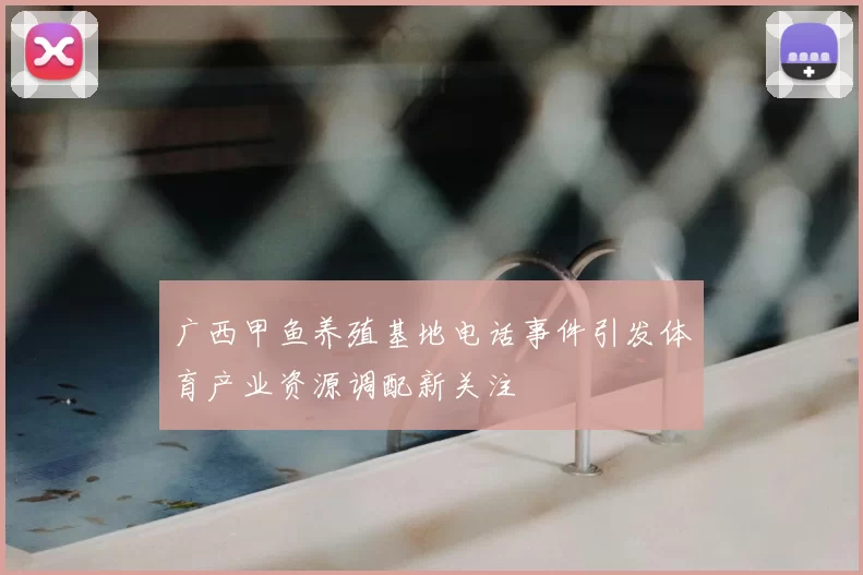 广西甲鱼养殖基地电话事件引发体育产业资源调配新关注