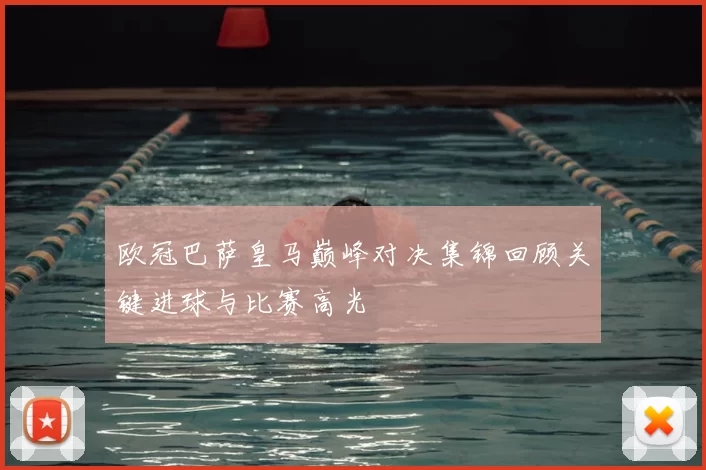 欧冠巴萨皇马巅峰对决集锦回顾关键进球与比赛高光
