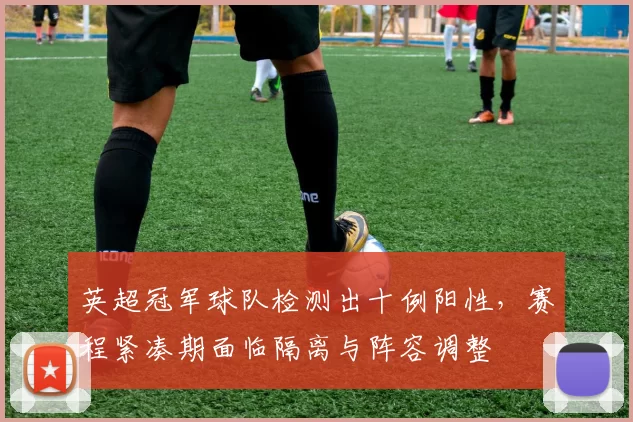 英超冠军球队检测出十例阳性，赛程紧凑期面临隔离与阵容调整