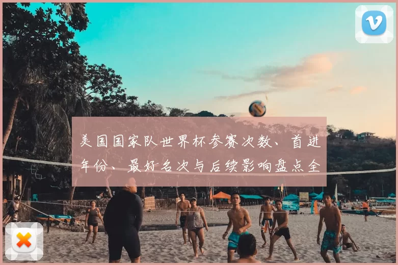 美国国家队世界杯参赛次数、首进年份、最好名次与后续影响盘点全纪录