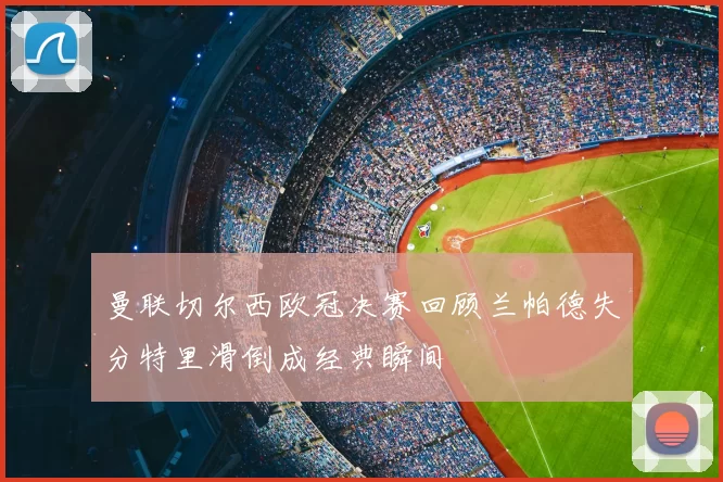 曼联切尔西欧冠决赛回顾兰帕德失分特里滑倒成经典瞬间