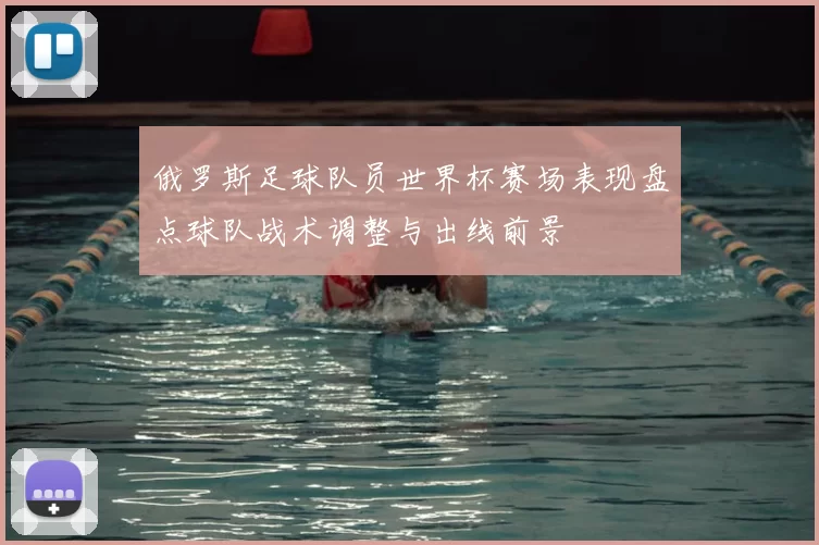 俄罗斯足球队员世界杯赛场表现盘点球队战术调整与出线前景