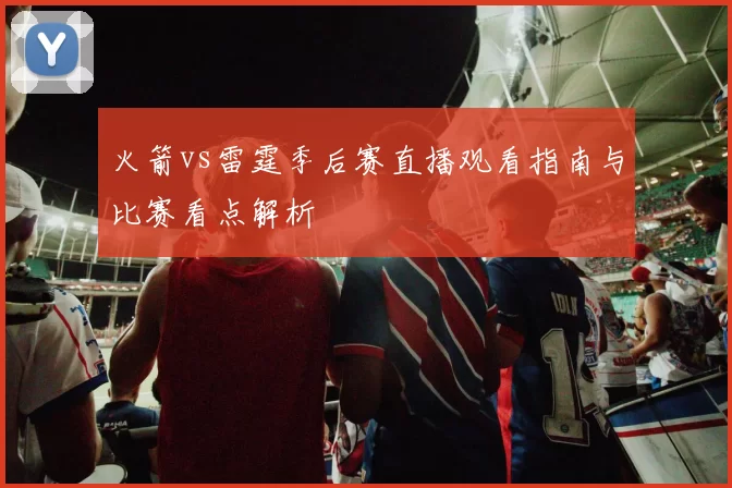 火箭vs雷霆季后赛直播观看指南与比赛看点解析