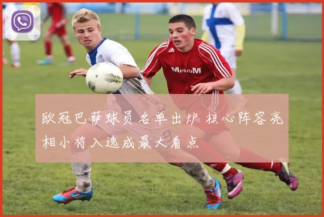 欧冠巴萨球员名单出炉 核心阵容亮相小将入选成最大看点